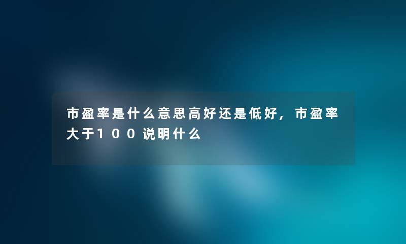 市盈率是什么意思高好还是低好,市盈率大于100说明什么 市盈率是什么意思高好还是低好,市盈率大于100说明什么