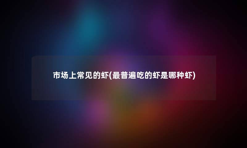 市场上常见的虾(普遍吃的虾是哪种虾) 市场上常见的虾(普遍吃的虾是哪种虾)