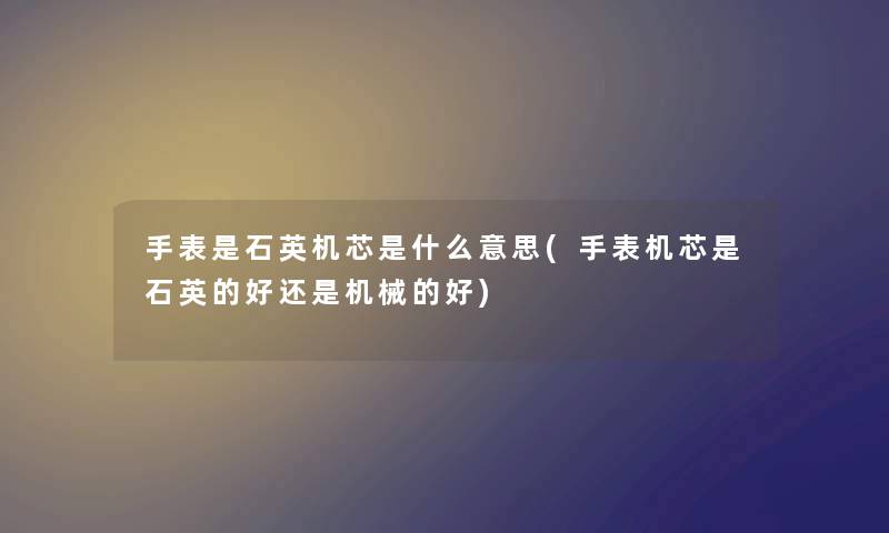 手表是石英机芯是什么意思(手表机芯是石英的好还是机械的好) 手表是石英机芯是什么意思(手表机芯是石英的好还是机械的好)