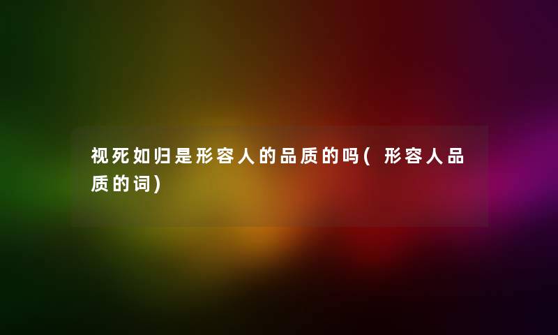 视死如归是形容人的品质的吗(形容人品质的词) 视死如归是形容人的品质的吗(形容人品质的词)