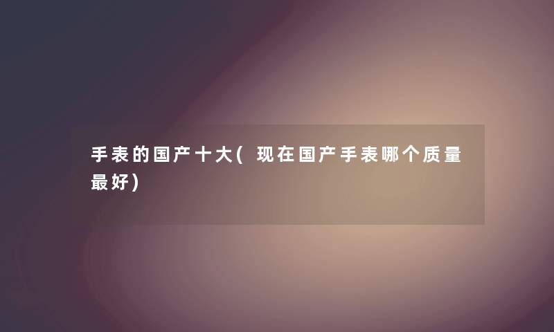 手表的国产一些(国产手表哪个质量好) 手表的国产一些(国产手表哪个质量好)