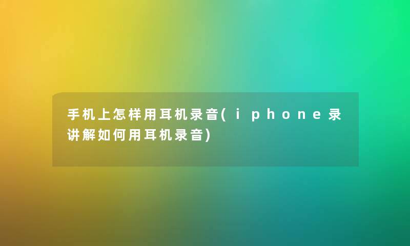 手机上怎样用耳机录音(iphone录讲解如何用耳机录音) 手机上怎样用耳机录音(iphone录讲解如何用耳机录音)