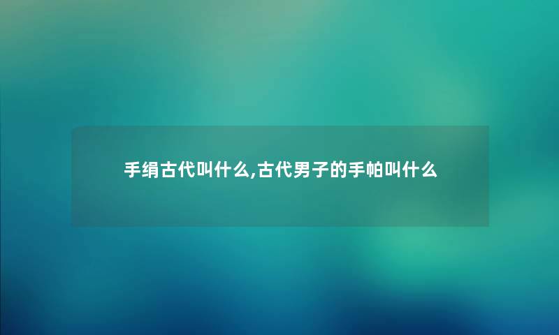 手绢古代叫什么,古代男子的手帕叫什么 手绢古代叫什么,古代男子的手帕叫什么