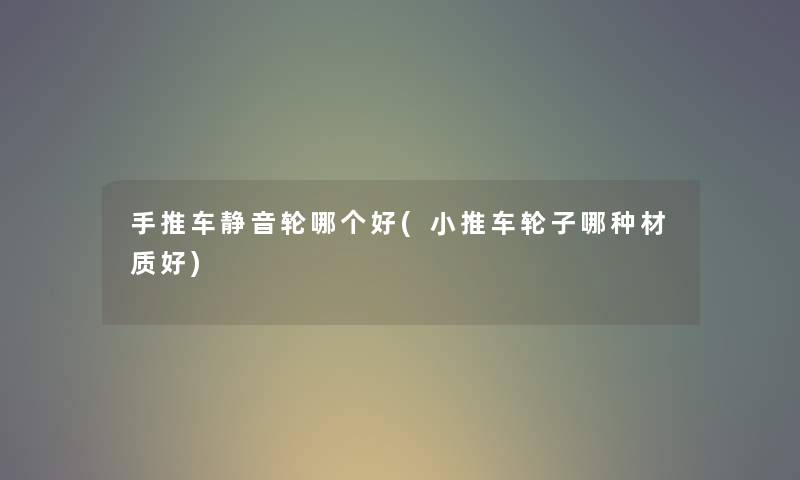 手推车静音轮哪个好(小推车轮子哪种材质好)
