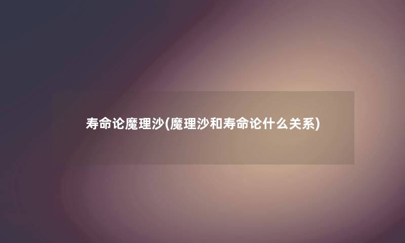 寿命论魔理沙(魔理沙和寿命论什么关系) 寿命论魔理沙(魔理沙和寿命论什么关系)