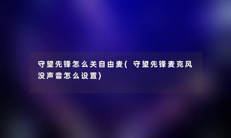 守望先锋怎么关自由麦(守望先锋麦克风没声音怎么设置)