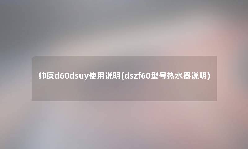 帅康d60dsuy使用说明(dszf60型号热水器说明) 帅康d60dsuy使用说明(dszf60型号热水器说明)
