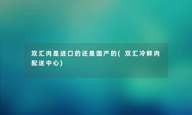 双汇肉是进口的还是国产的(双汇冷鲜肉配送中心) 双汇肉是进口的还是国产的(双汇冷鲜肉配送中心)