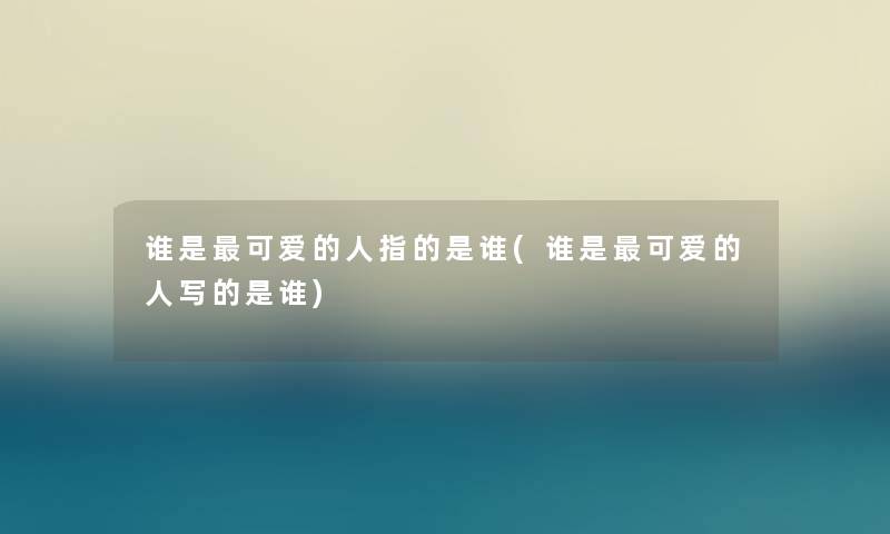 谁是可爱的人指的是谁(谁是可爱的人写的是谁) 谁是可爱的人指的是谁(谁是可爱的人写的是谁)