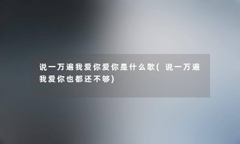 说一万遍我爱你爱你是什么歌(说一万遍我爱你也都还不够)