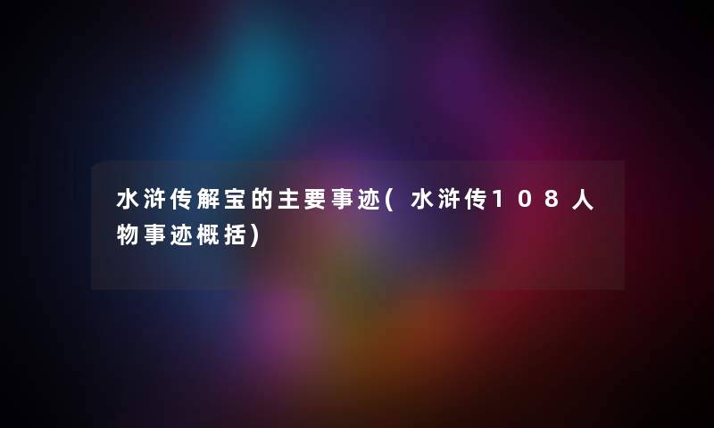 水浒传解宝的主要事迹(水浒传108人物事迹概括) 水浒传解宝的主要事迹(水浒传108人物事迹概括)