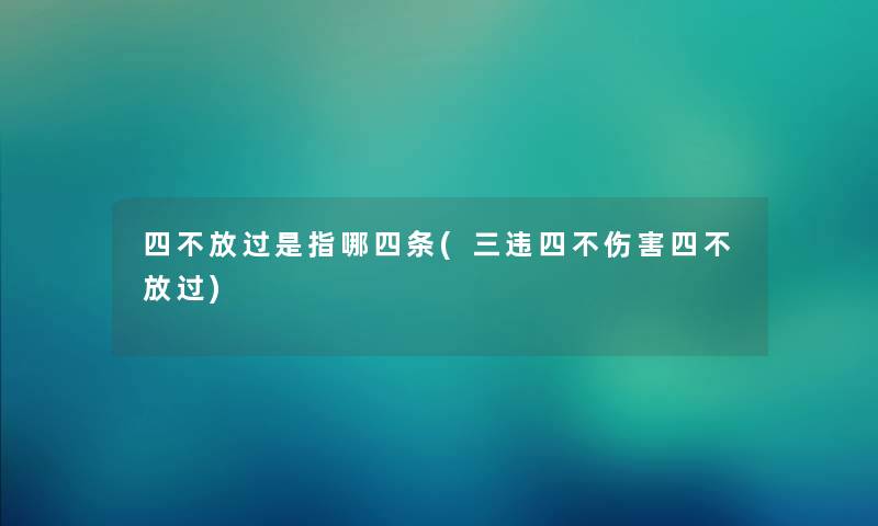 四不放过是指哪四条(三违四不伤害四不放过) 四不放过是指哪四条(三违四不伤害四不放过)