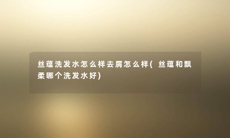 丝蕴洗发水怎么样去屑怎么样(丝蕴和飘柔哪个洗发水好) 丝蕴洗发水怎么样去屑怎么样(丝蕴和飘柔哪个洗发水好)
