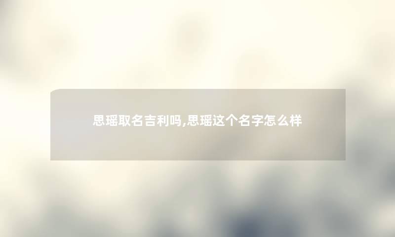 思瑶取名吉利吗,思瑶这个名字怎么样 思瑶取名吉利吗,思瑶这个名字怎么样
