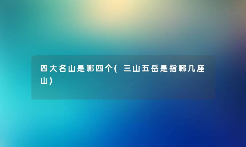 四大名山是哪四个(三山五岳是指哪几座山) 四大名山是哪四个(三山五岳是指哪几座山)
