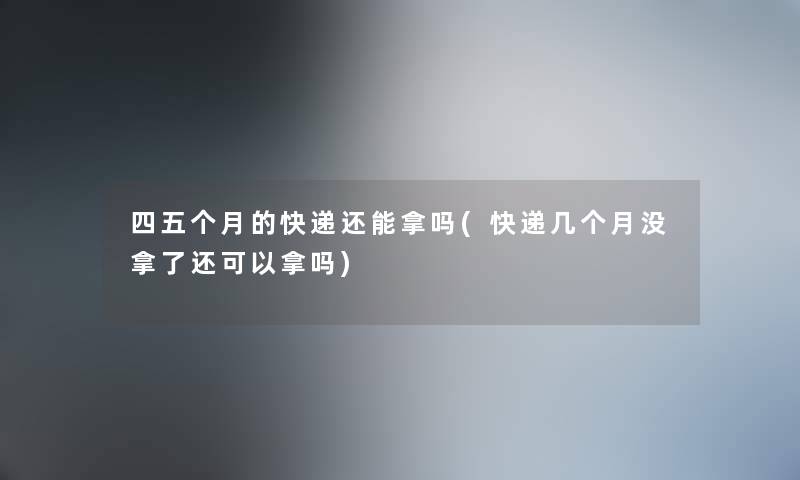 四五个月的快递还能拿吗(快递几个月没拿了还可以拿吗) 四五个月的快递还能拿吗(快递几个月没拿了还可以拿吗)