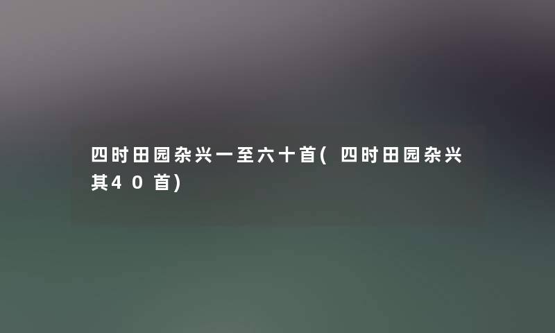 四时田园杂兴一至六十首(四时田园杂兴其40首) 四时田园杂兴一至六十首(四时田园杂兴其40首)
