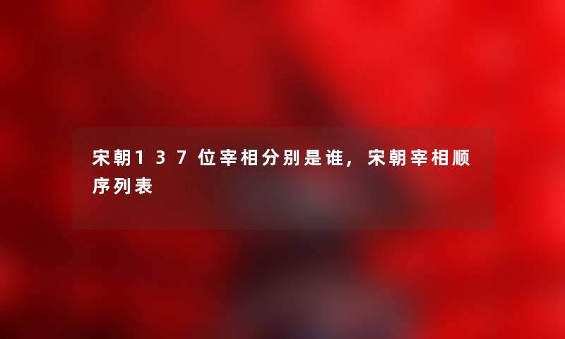 宋朝137位宰相分别是谁,宋朝宰相顺序列表 宋朝137位宰相分别是谁,宋朝宰相顺序列表