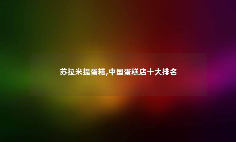 苏拉米提蛋糕,中国蛋糕店一些推荐 苏拉米提蛋糕,中国蛋糕店一些推荐