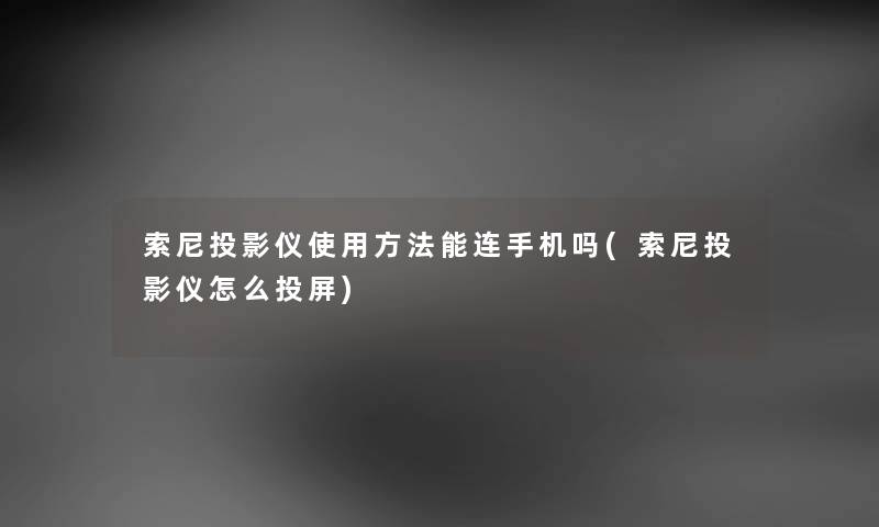 索尼投影仪使用方法能连手机吗(索尼投影仪怎么投屏) 索尼投影仪使用方法能连手机吗(索尼投影仪怎么投屏)