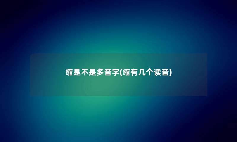 缩是不是多音字(缩有几个读音) 缩是不是多音字(缩有几个读音)