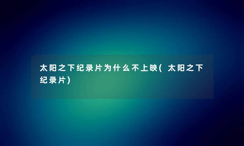 太阳之下纪录片为什么不上映(太阳之下纪录片) 太阳之下纪录片为什么不上映(太阳之下纪录片)