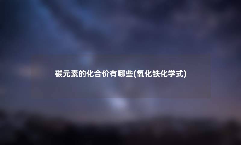 碳元素的化合价有哪些(氧化铁化学式) 碳元素的化合价有哪些(氧化铁化学式)