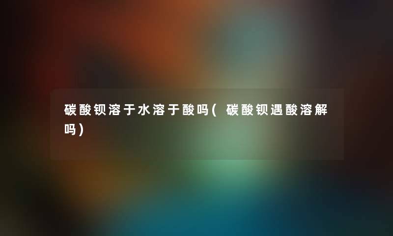 碳酸钡溶于水溶于酸吗(碳酸钡遇酸溶解吗) 碳酸钡溶于水溶于酸吗(碳酸钡遇酸溶解吗)