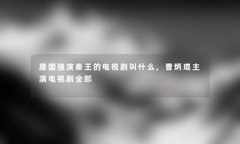 唐国强演秦王的电视剧叫什么,曹炳琨主演电视剧整理的 唐国强演秦王的电视剧叫什么,曹炳琨主演电视剧整理的