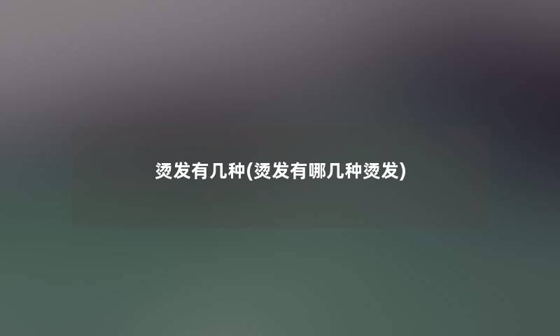烫发有几种(烫发有哪几种烫发)