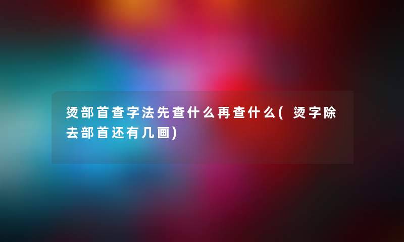 烫部首查字法先查什么再查什么(烫字除去部首还有几画) 烫部首查字法先查什么再查什么(烫字除去部首还有几画)