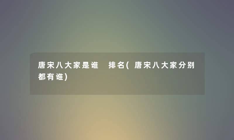 唐宋八大家是谁 推荐(唐宋八大家分别都有谁) 唐宋八大家是谁 推荐(唐宋八大家分别都有谁)