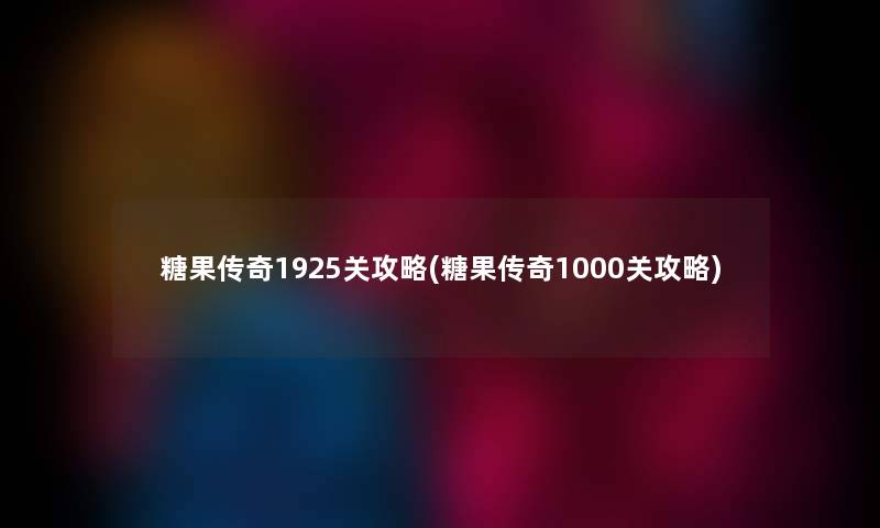 糖果传奇1925关攻略(糖果传奇1000关攻略) 糖果传奇1925关攻略(糖果传奇1000关攻略)