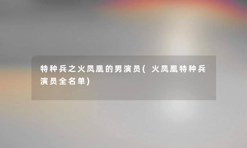 特种兵之火凤凰的男演员(火凤凰特种兵演员全名单)