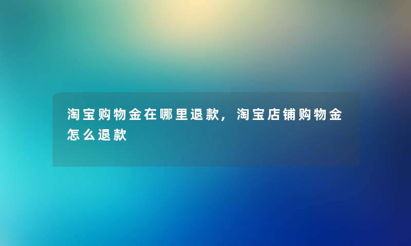 淘宝购物金在哪里退款,淘宝店铺购物金怎么退款 淘宝购物金在哪里退款,淘宝店铺购物金怎么退款