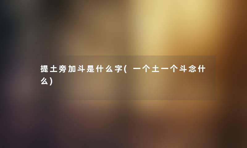 提土旁加斗是什么字(一个土一个斗念什么) 提土旁加斗是什么字(一个土一个斗念什么)