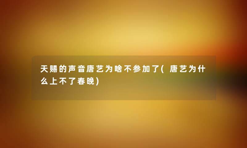 天赐的声音唐艺为啥不参加了(唐艺为什么上不了春晚) 天赐的声音唐艺为啥不参加了(唐艺为什么上不了春晚)