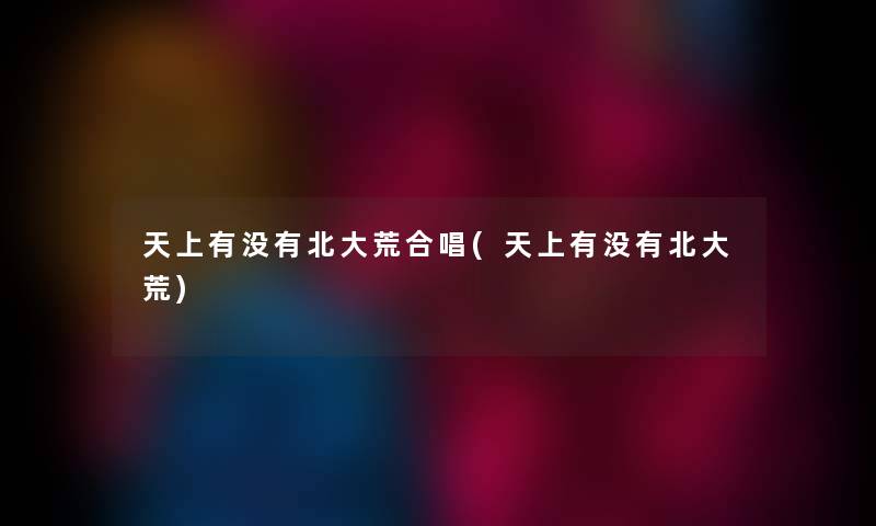 天上有没有北大荒合唱(天上有没有北大荒)