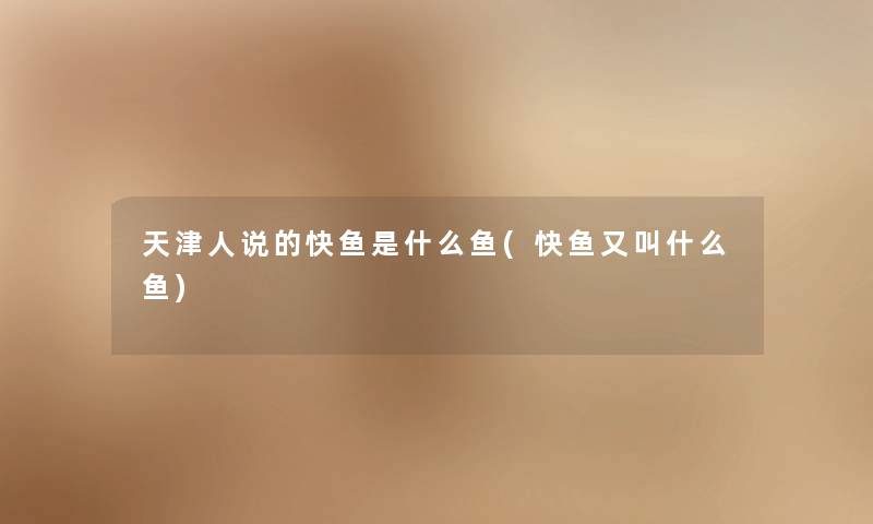 天津人说的快鱼是什么鱼(快鱼又叫什么鱼) 天津人说的快鱼是什么鱼(快鱼又叫什么鱼)