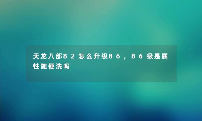 天龙八部82怎么升级86,86级是属性随便洗吗 天龙八部82怎么升级86,86级是属性随便洗吗