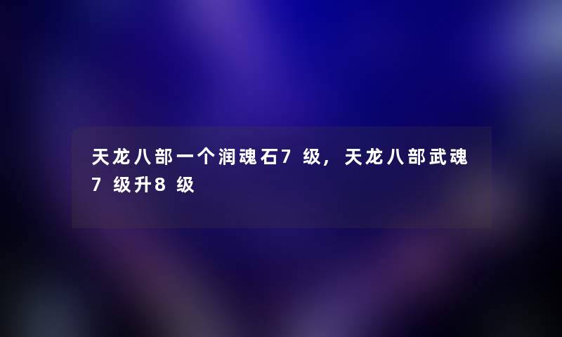 天龙八部一个润魂石7级,天龙八部武魂7级升8级 天龙八部一个润魂石7级,天龙八部武魂7级升8级