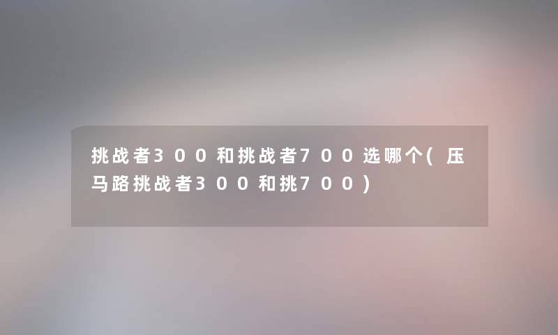 挑战者300和挑战者700选哪个(压马路挑战者300和挑700) 挑战者300和挑战者700选哪个(压马路挑战者300和挑700)