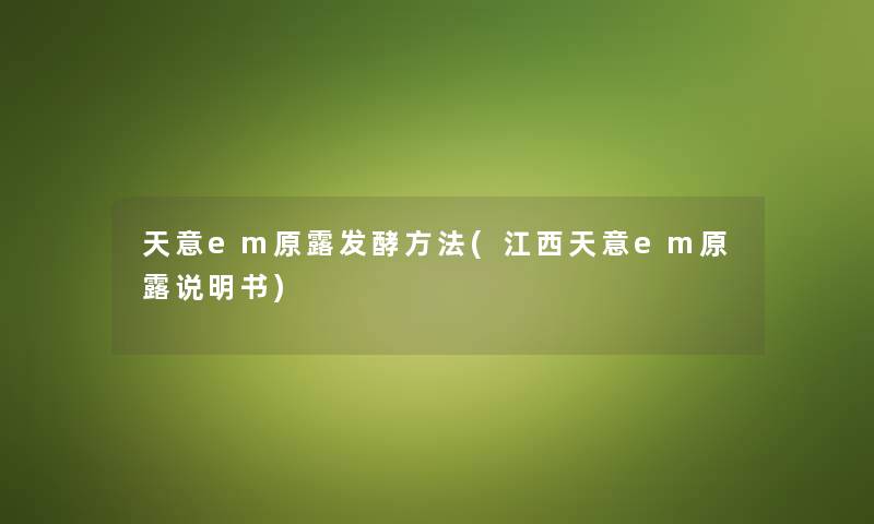 天意em原露发酵方法(江西天意em原露说明书) 天意em原露发酵方法(江西天意em原露说明书)