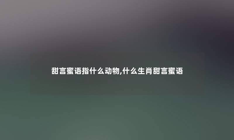 甜言蜜语指什么动物,什么生肖甜言蜜语 甜言蜜语指什么动物,什么生肖甜言蜜语