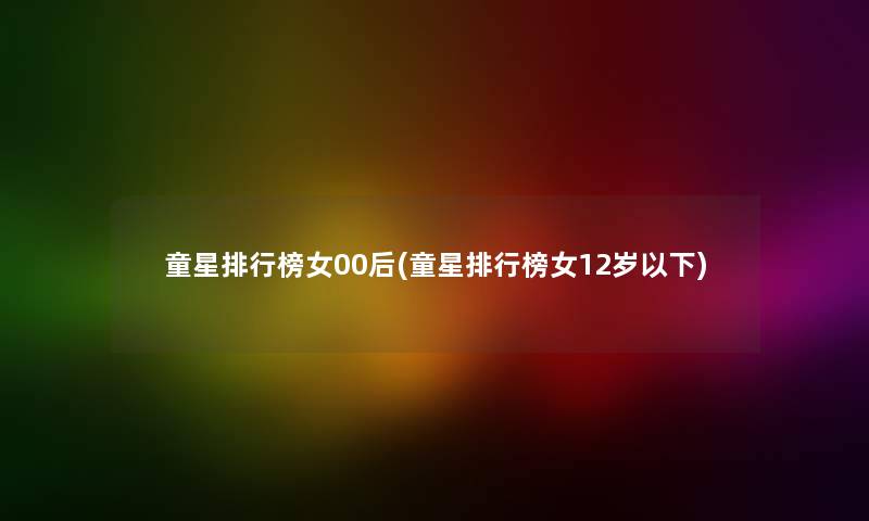 童星整理榜女00后(童星整理榜女12岁以下) 童星整理榜女00后(童星整理榜女12岁以下)