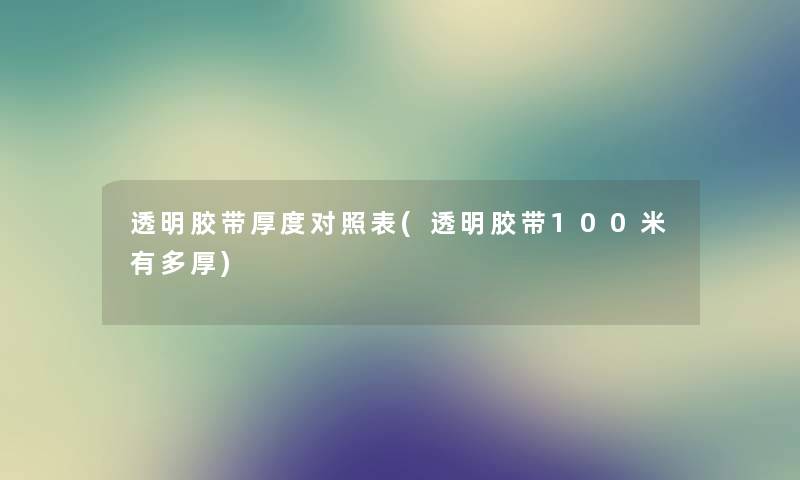 透明胶带厚度对照表(透明胶带100米有多厚) 透明胶带厚度对照表(透明胶带100米有多厚)