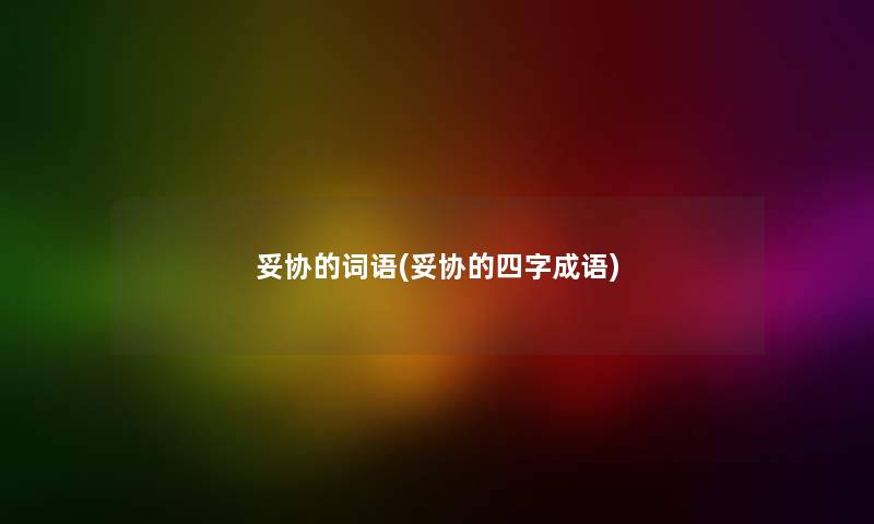妥协的词语(妥协的四字成语) 妥协的词语(妥协的四字成语)