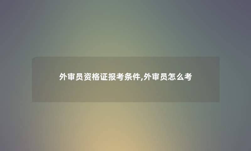 外审员资格证报考条件,外审员怎么考 外审员资格证报考条件,外审员怎么考