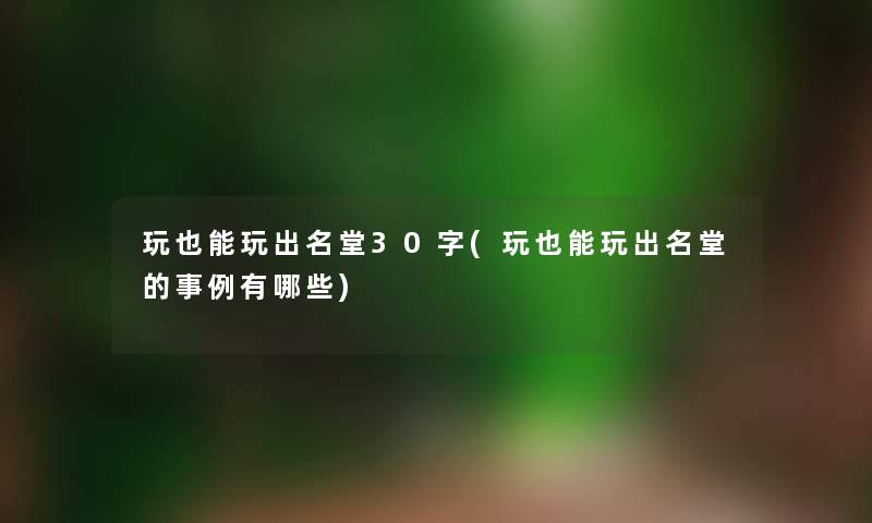 玩也能玩出名堂30字(玩也能玩出名堂的事例有哪些) 玩也能玩出名堂30字(玩也能玩出名堂的事例有哪些)