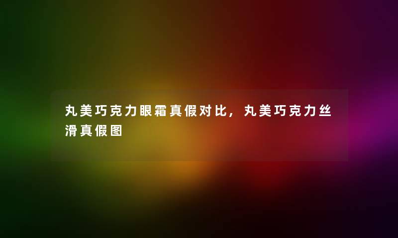 丸美巧克力眼霜真假对比,丸美巧克力丝滑真假图 丸美巧克力眼霜真假对比,丸美巧克力丝滑真假图